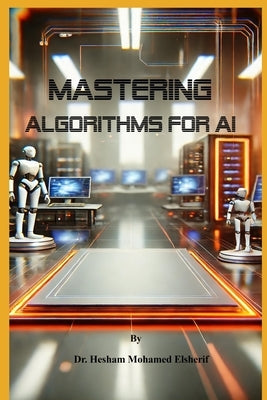 Mastering Algorithms for AI: From Basics to Advanced Techniques by Elsherif, Hesham Mohamed