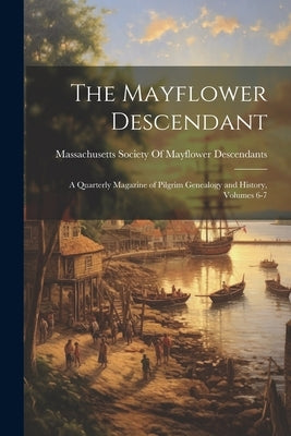 The Mayflower Descendant: A Quarterly Magazine of Pilgrim Genealogy and History, Volumes 6-7 by Massachusetts Society of Mayflower de