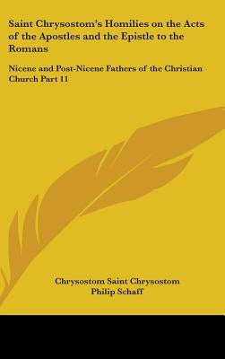 Saint Chrysostom's Homilies on the Acts of the Apostles and the Epistle to the Romans: Nicene and Post-Nicene Fathers of the Christian Church Part 11 by Saint Chrysostom, Chrysostom