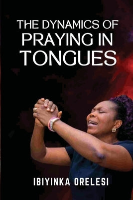 The Dynamics of Praying in Tongues by Orelesi, Ibiyinka