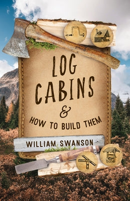 Log Cabins: And How to Build Them by Swanson, William