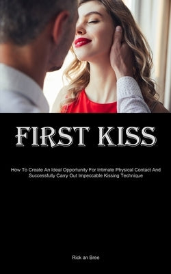 First Kiss: How To Create An Ideal Opportunity For Intimate Physical Contact And Successfully Carry Out Impeccable Kissing Techniq by Bree, Rick An