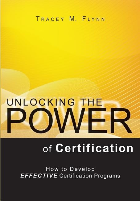 Unlocking the Power of Certification: How to Develop Effective Certification Programs by Flynn, Tracey M.