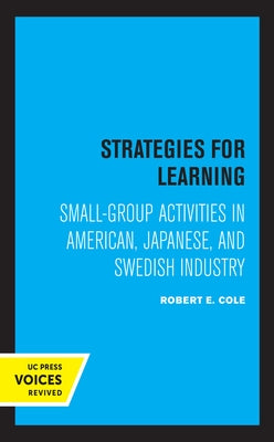 Strategies for Learning: Small-Group Activities in American, Japanese, and Swedish Industry by Cole, Robert E.