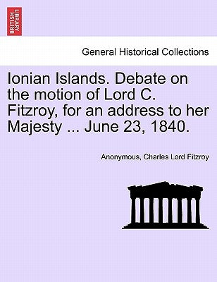 Ionian Islands. Debate on the Motion of Lord C. Fitzroy, for an Address to Her Majesty ... June 23, 1840. by Anonymous