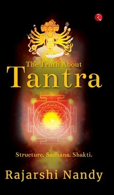 The Truth About Tantra: Structure. Sadhana. Shakti. by Nandy, Rajarshi