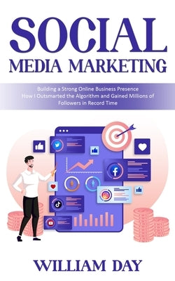 Social Media Marketing: Building a Strong Online Business Presence (How I Outsmarted the Algorithm and Gained Millions of Followers in Record by Day, William