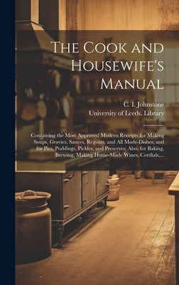 The Cook and Housewife's Manual: Containing the Most Approved Modern Receipts for Making Soups, Gravies, Sauces, Regouts, and All Made-dishes; and for by Johnstone, C. I. (Christian Isobel)