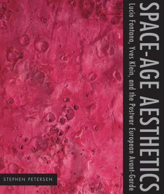 Space-Age Aesthetics: Lucio Fontana, Yves Klein, and the Postwar European Avant-Garde by Petersen, Stephen