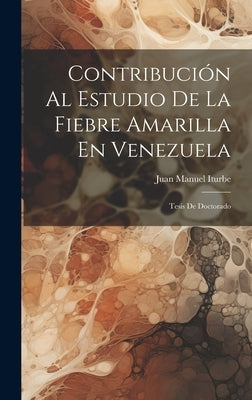 Contribución Al Estudio De La Fiebre Amarilla En Venezuela: Tesis De Doctorado by Iturbe, Juan Manuel