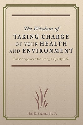 The Wisdom of Taking Charge of Your Health and Environment: Holistic Approach for Living a Quality Life by Sharma Ph. D., Hari D.