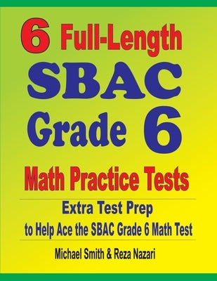 6 Full-Length SBAC Grade 6 Math Practice Tests: Extra Test Prep to Help Ace the SBAC Grade 6 Math Test by Smith, Michael