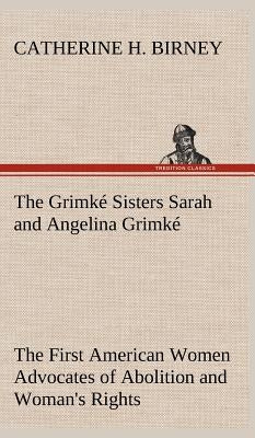 The Grimké Sisters Sarah and Angelina Grimké: the First American Women Advocates of Abolition and Woman's Rights by Birney, Catherine H.