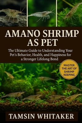 Amano Shrimp as Pet: The Ultimate Guide to Understanding Your Pet's Behavior, Health, and Happiness for a Stronger Lifelong Bond by Whitaker, Tamsin