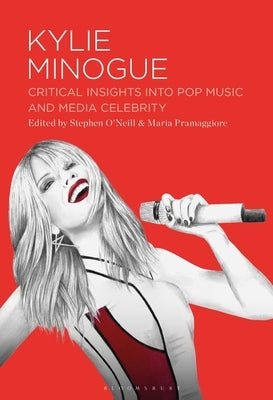 Kylie Minogue: Critical Insights Into Pop Music and Media Celebrity by O'Neill, Stephen