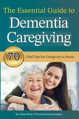 The Essential Guide to Dementia Caregiving: 70 Vital Tips for Caregivers to Know by White, Lindsay