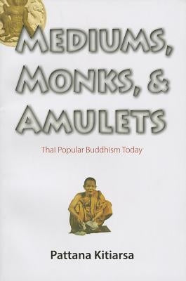 Mediums, Monks, and Amulets: Thai Popular Buddhism Today by Kitiarsa, Pattana