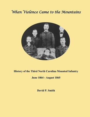 When Violence Came to the Mountains: History of the 3rd North Carolina Mounted Infantry June 1864 - August 1865 by Smith, David P.