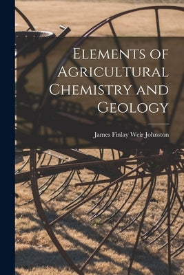 Elements of Agricultural Chemistry and Geology by Finlay Weir Johnston, James