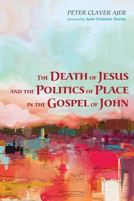 The Death of Jesus and the Politics of Place in the Gospel of John by Ajer, Peter Claver
