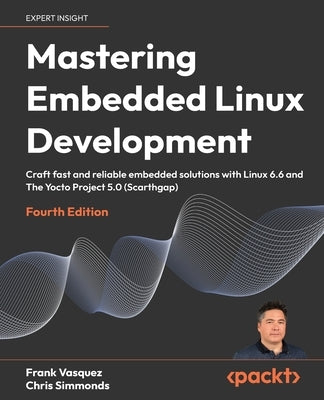 Mastering Embedded Linux Development - Fourth Edition: Craft fast and reliable embedded solutions with Linux 6.6 and The Yocto Project 5.0 (Scarthgap) by Vasquez, Frank