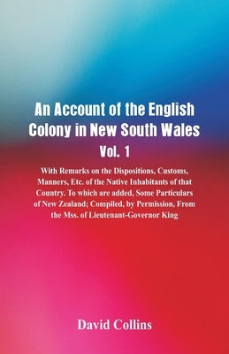 An Account of the English Colony in New South Wales, Vol. 1, With Remarks On The Dispositions, Customs, Manners, Etc. Of The Native Inhabitants Of Tha by Collins, David