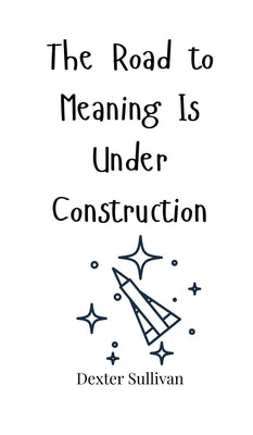 The Road to Meaning Is Under Construction by Sullivan, Dexter