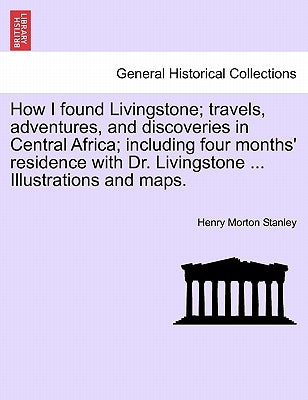 How I Found Livingstone; Travels, Adventures, and Discoveries in Central Africa; Including Four Months' Residence with Dr. Livingstone ... Illustratio by Stanley, Henry Morton