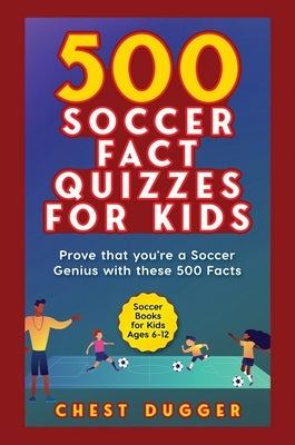 Soccer Gift Books for Kids Ages 6-12: 500 Soccer Fact Quizzes for Kids: Prove That You're a Soccer Genius with these 500 Facts by Dugger, Chest