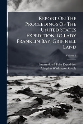 Report On The Proceedings Of The United States Expedition To Lady Franklin Bay, Grinnell Land by Expedition, International Polar