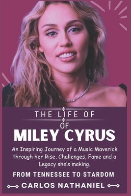 The Life of Miley Cyrus: An Inspiring Journey of a Music Maverick through her Rise, Challenges, Fame and a Legacy she's making by Nathaniel, Carlos