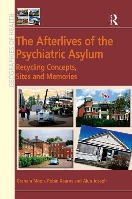 The Afterlives of the Psychiatric Asylum: The Recycling of Concepts, Sites and Memories by Moon, Graham