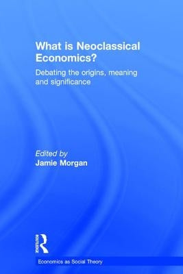 What is Neoclassical Economics?: Debating the origins, meaning and significance by Morgan, Jamie
