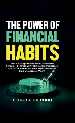 The Power of Financial Habits: Adopt Strategic Money Habits, Understand Consumer Behavior, Cultivate Financial Intelligence, and Master How to Influen by Kiirran Duvvuri