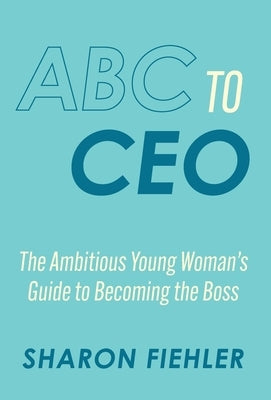 ABC to CEO: The Ambitious Young Woman's Guide to Becoming the Boss by Fiehler, Sharon