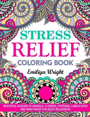 Stress Relief Coloring Book: Beautiful Designs of Animals, Flowers, Patterns, Landscapes and Many More for Adult Relaxation by Wright, Emiliya