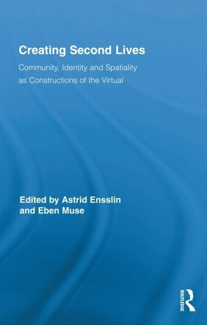 Creating Second Lives: Community, Identity and Spatiality as Constructions of the Virtual by Ensslin, Astrid