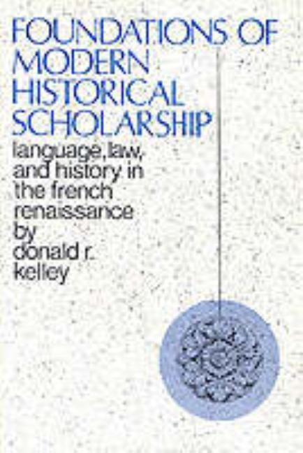 Foundations of Modern Historical Scholarship: Language, Law, and History in the French Renaissance by Kelley, Donald