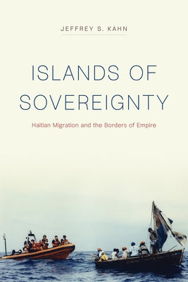 Islands of Sovereignty: Haitian Migration and the Borders of Empire by Kahn, Jeffrey S.