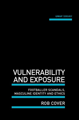 Vulnerability and Exposure: Footballer Scandals, Masculine Identity and Ethics by Cover, Rob