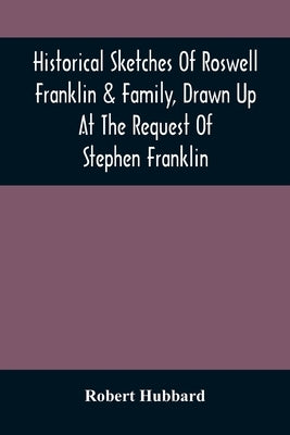 Historical Sketches Of Roswell Franklin & Family, Drawn Up At The Request Of Stephen Franklin by Hubbard, Robert