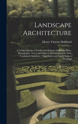 Landscape Architecture: A Comprehensive Classification Scheme for Books, Plans, Photographs, Notes and Other Collected Material, With Combined by Hubbard, Henry Vincent