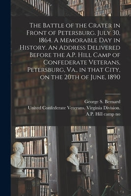 The Battle of the Crater in Front of Petersburg. July 30, 1864. A Memorable Day in History. An Address Delivered Before the A.P. Hill Camp of Confeder by Bernard, George S. 1837-1912