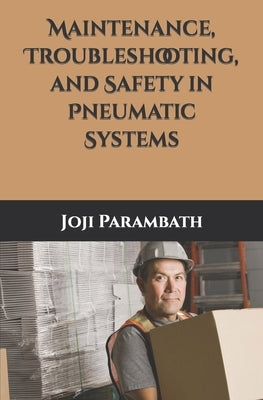 Maintenance, Troubleshooting, and Safety in Pneumatic Systems by Parambath, Joji