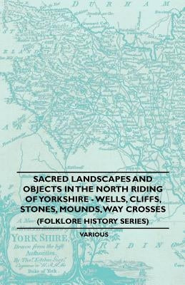 Sacred Landscapes And Objects In the North Riding Of Yorkshire - Wells, Cliffs, Stones, Mounds, Way Crosses (Folklore History Series) by Anon