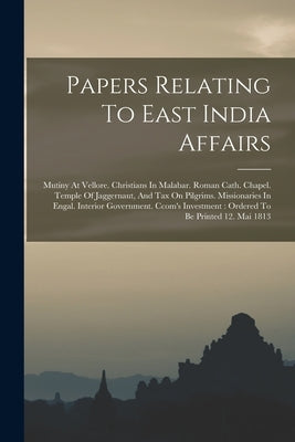 Papers Relating To East India Affairs: Mutiny At Vellore. Christians In Malabar. Roman Cath. Chapel. Temple Of Jaggernaut, And Tax On Pilgrims. Missio by Anonymous