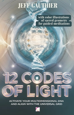 12 Codes of Light: Activate Your Multidimensional DNA and Align with the Universal Grid: A Guide to Sacred Geometry and Energy Codes for by Gauthier, Jeff