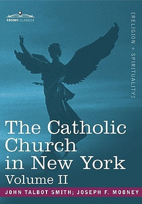The Catholic Church in New York: A History of the New York Diocese from Its Establishment in 1808 to the Present Time: In 2 Volumes, Vol. II by Smith, John Talbot
