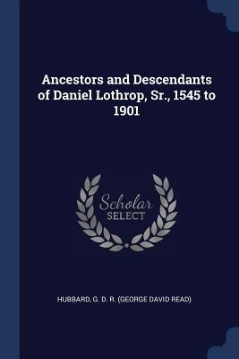 Ancestors and Descendants of Daniel Lothrop, Sr., 1545 to 1901 by Hubbard, G. D. R.