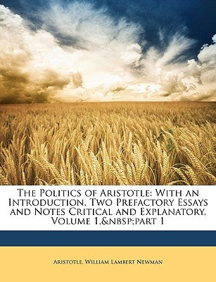 The Politics of Aristotle: With an Introduction, Two Prefactory Essays and Notes Critical and Explanatory, Volume 1, Part 1 by Aristotle